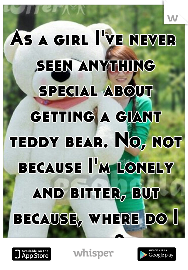 As a girl I've never seen anything special about getting a giant teddy bear. No, not because I'm lonely and bitter, but because, where do I put it?