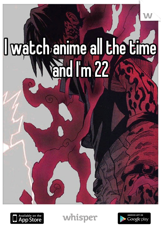 I watch anime all the time and I'm 22