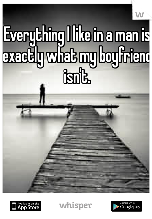 Everything I like in a man is exactly what my boyfriend isn't. 