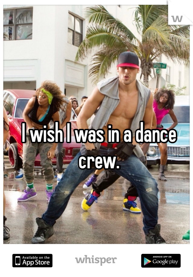 I wish I was in a dance crew.