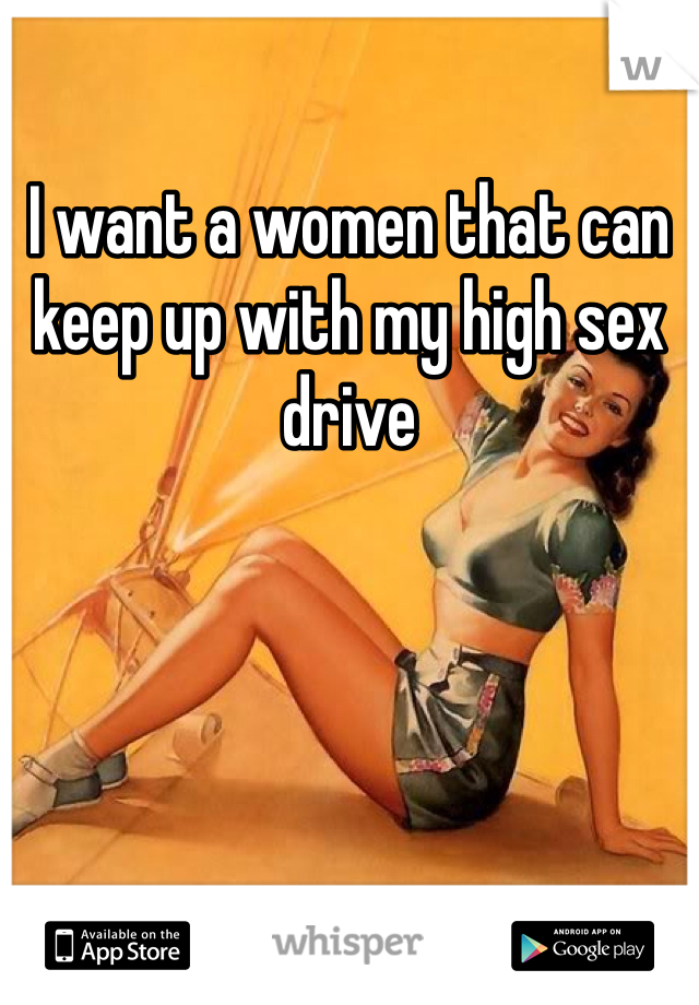 I want a women that can keep up with my high sex drive 