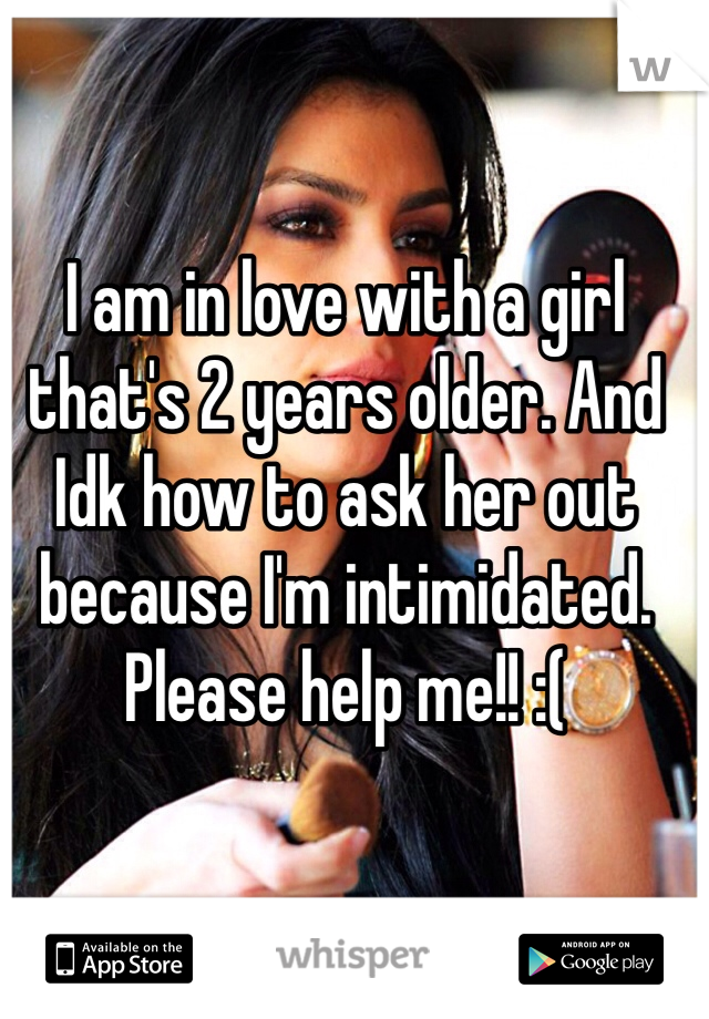 I am in love with a girl that's 2 years older. And Idk how to ask her out because I'm intimidated. Please help me!! :(
