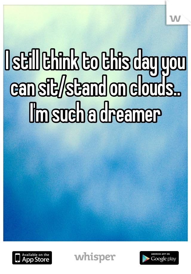 I still think to this day you can sit/stand on clouds.. I'm such a dreamer