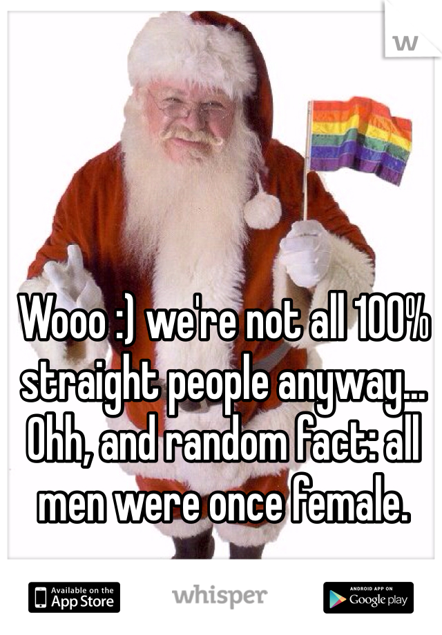 Wooo :) we're not all 100% straight people anyway... Ohh, and random fact: all men were once female.
