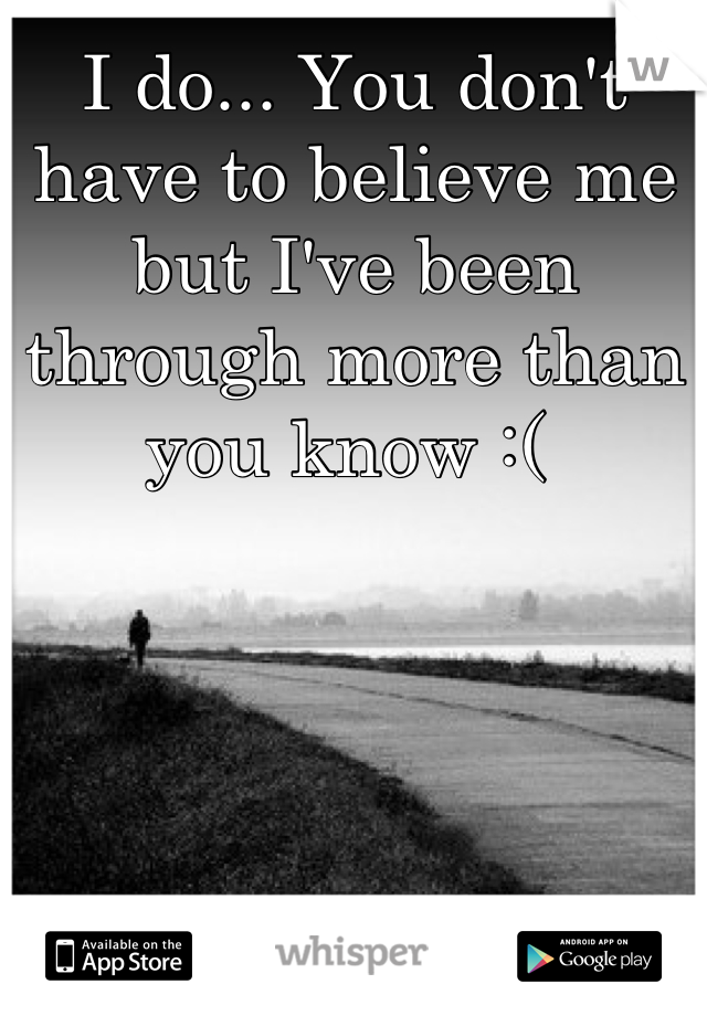 I do... You don't have to believe me but I've been through more than you know :( 