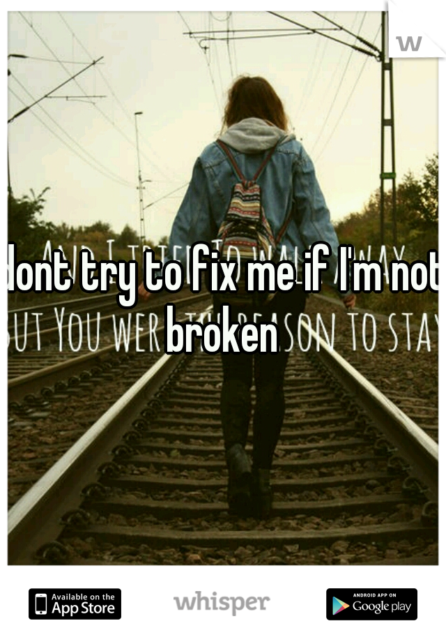 dont try to fix me if I'm not broken 