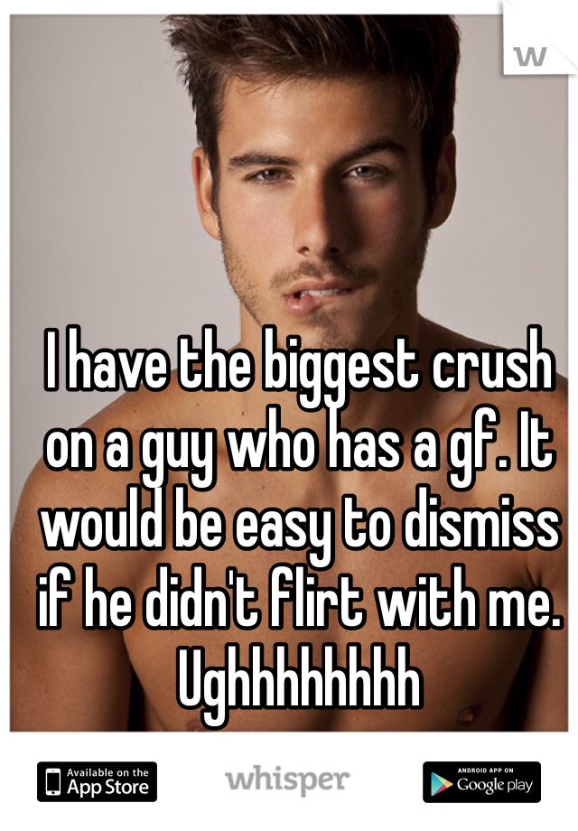 I have the biggest crush on a guy who has a gf. It would be easy to dismiss if he didn't flirt with me. Ughhhhhhhh