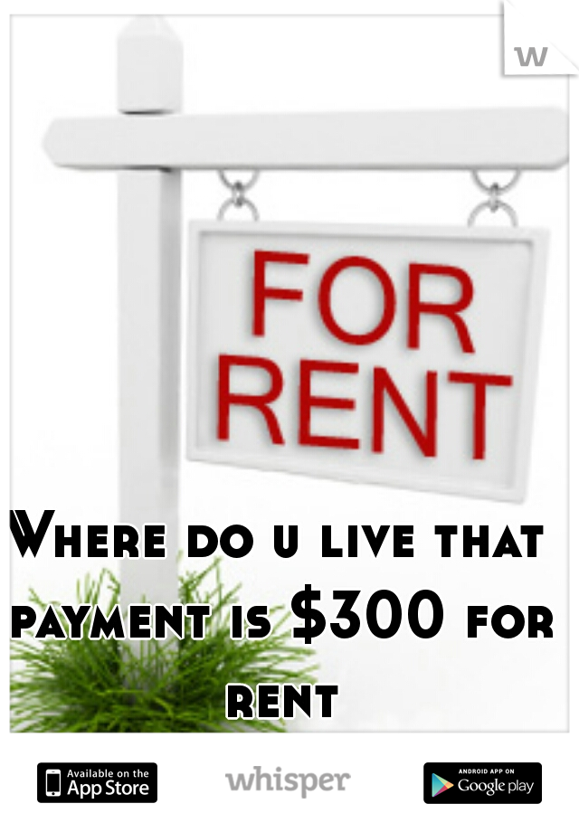 Where do u live that payment is $300 for rent