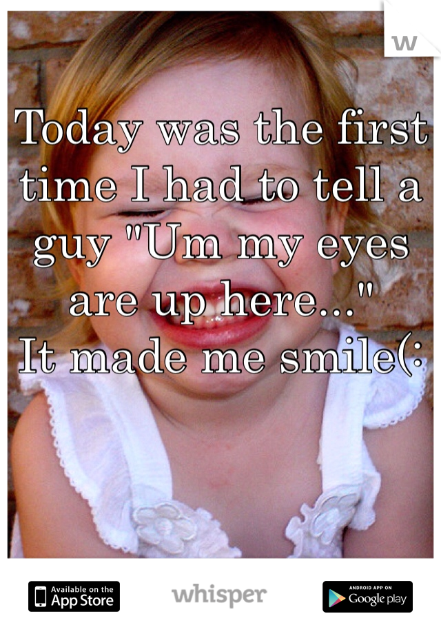 Today was the first time I had to tell a guy "Um my eyes are up here..." 
It made me smile(: