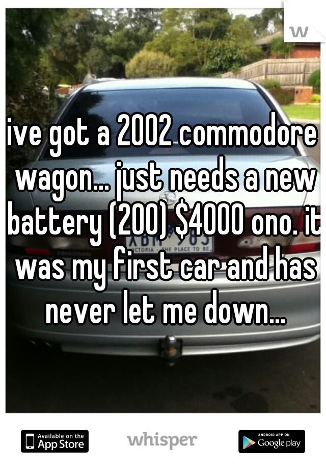 ive got a 2002 commodore wagon... just needs a new battery (200) $4000 ono. it was my first car and has never let me down...