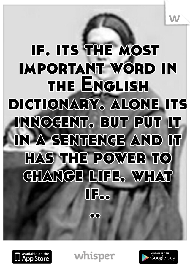 if. its the most important word in the English dictionary. alone its innocent. but put it in a sentence and it has the power to change life. what if....