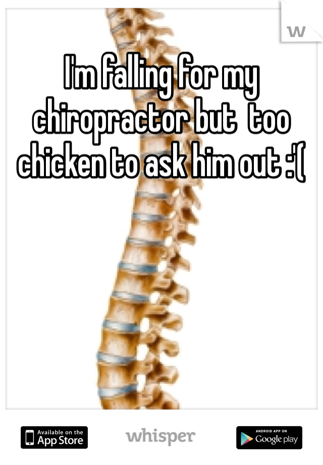 I'm falling for my chiropractor but  too chicken to ask him out :'(