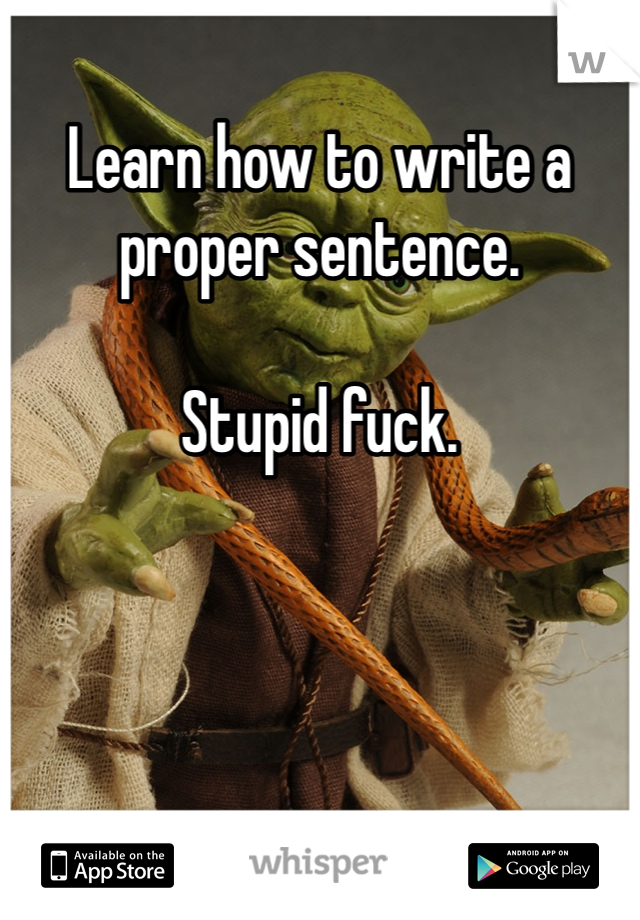 Learn how to write a proper sentence.

Stupid fuck.