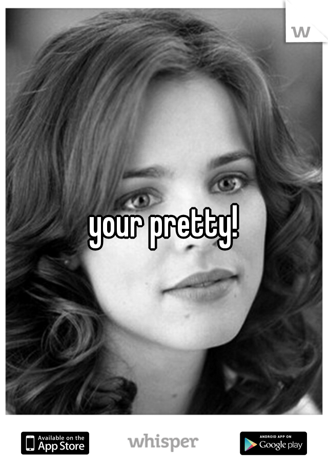 your pretty!