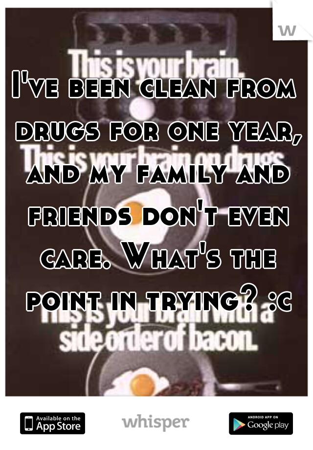 I've been clean from drugs for one year, and my family and friends don't even care. What's the point in trying? :c
