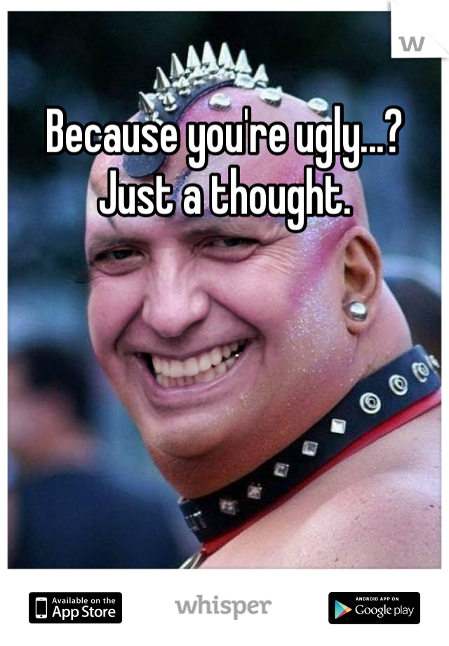 Because you're ugly...?
Just a thought. 