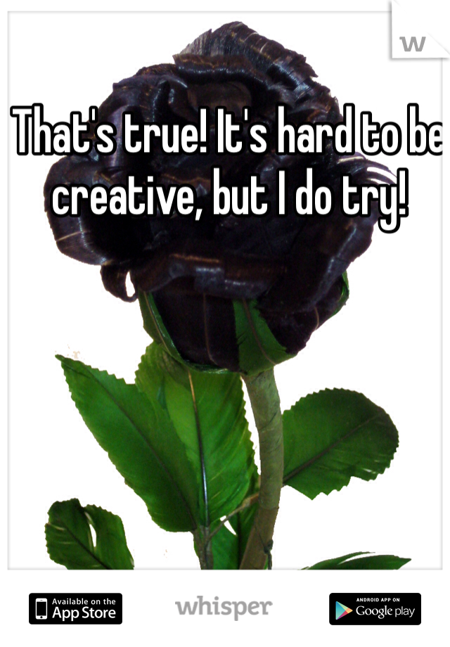 That's true! It's hard to be creative, but I do try!