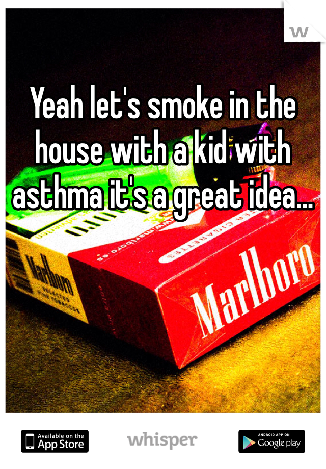 Yeah let's smoke in the house with a kid with asthma it's a great idea…