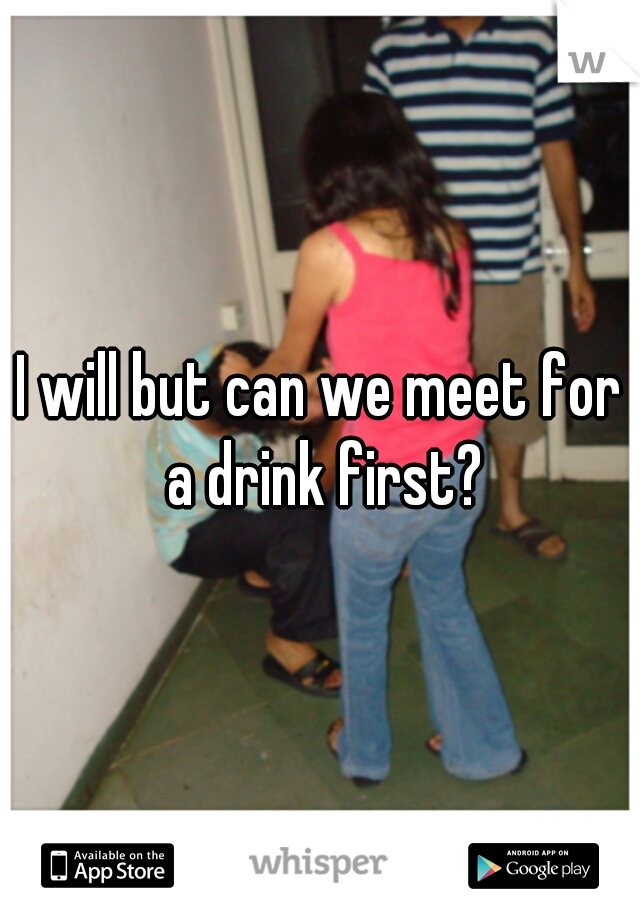 I will but can we meet for a drink first?