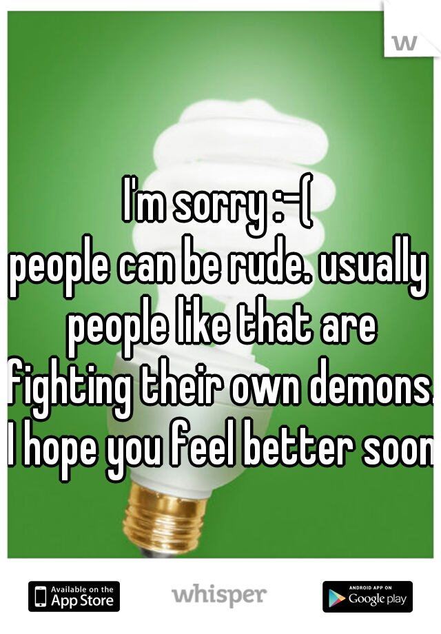 I'm sorry :-(
people can be rude. usually people like that are fighting their own demons. I hope you feel better soon