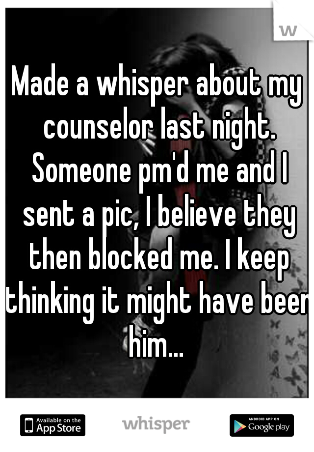 Made a whisper about my counselor last night. Someone pm'd me and I sent a pic, I believe they then blocked me. I keep thinking it might have been him... 