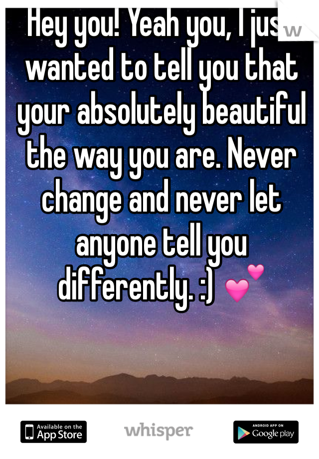 Hey you! Yeah you, I just wanted to tell you that your absolutely beautiful the way you are. Never change and never let anyone tell you differently. :) 💕