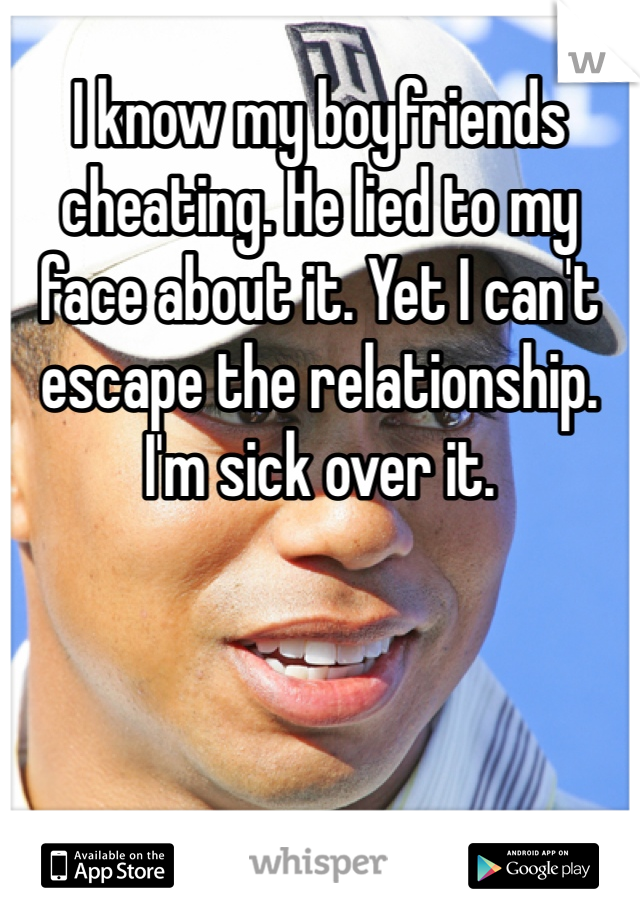 I know my boyfriends cheating. He lied to my face about it. Yet I can't escape the relationship. I'm sick over it. 