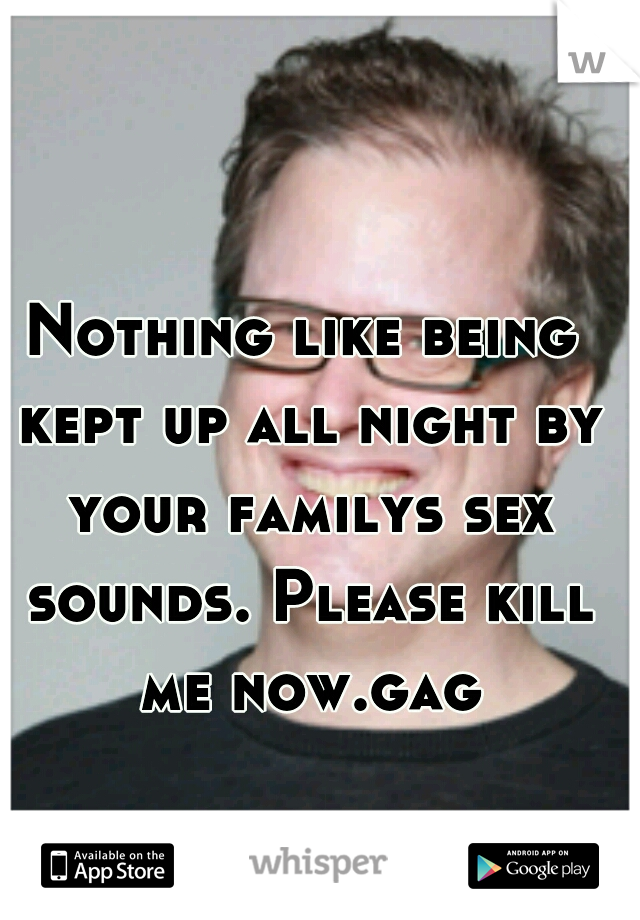 Nothing like being kept up all night by your familys sex sounds. Please kill me now.gag