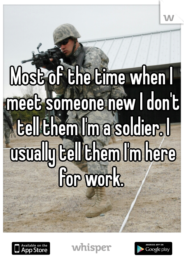 Most of the time when I meet someone new I don't tell them I'm a soldier. I usually tell them I'm here for work. 
