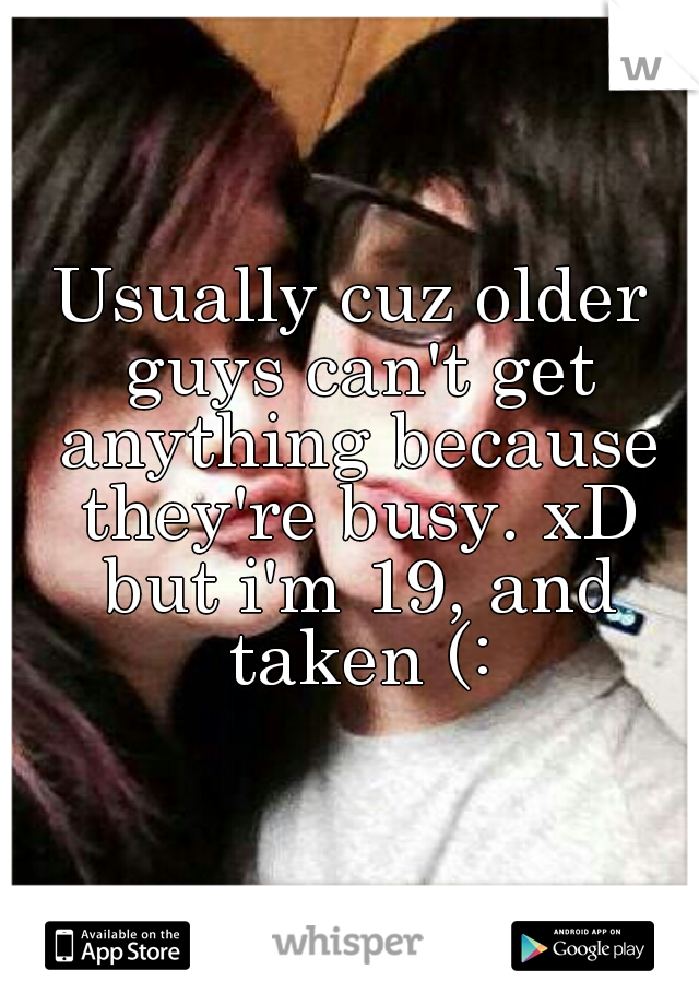 Usually cuz older guys can't get anything because they're busy. xD but i'm 19, and taken (: