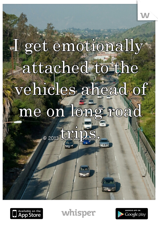 I get emotionally attached to the vehicles ahead of me on long road trips.