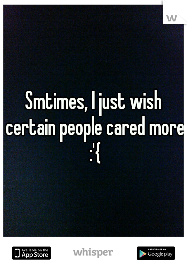 Smtimes, I just wish certain people cared more :'{