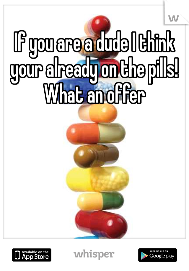 If you are a dude I think your already on the pills! What an offer