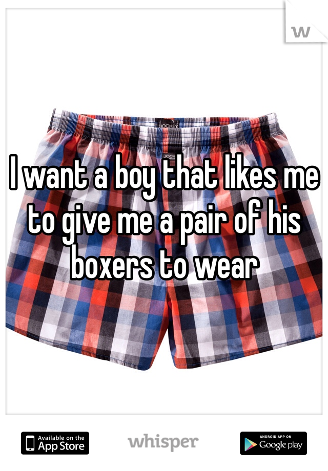 I want a boy that likes me to give me a pair of his boxers to wear 