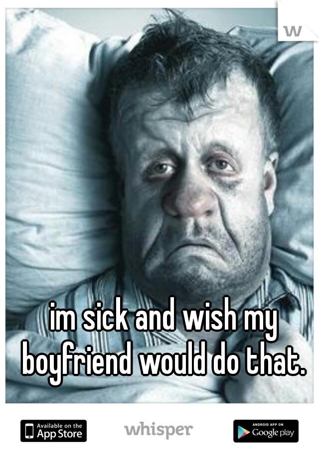 im sick and wish my boyfriend would do that. 
