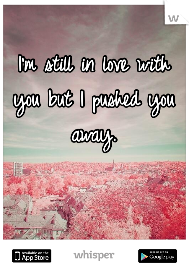 I'm still in love with you but I pushed you away. 