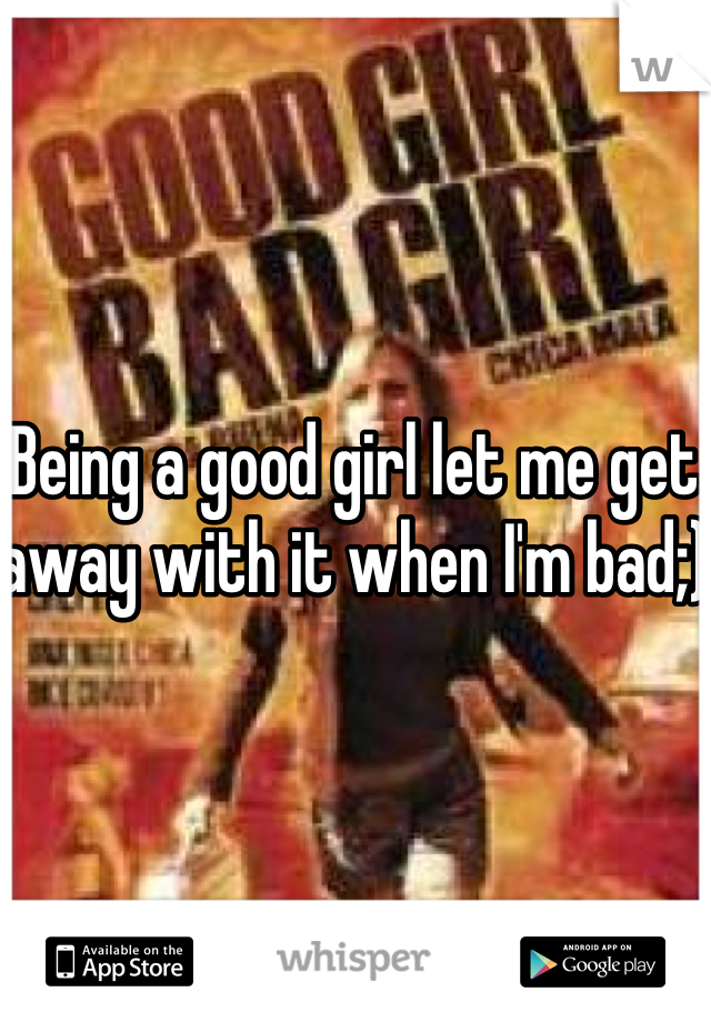 Being a good girl let me get away with it when I'm bad;)