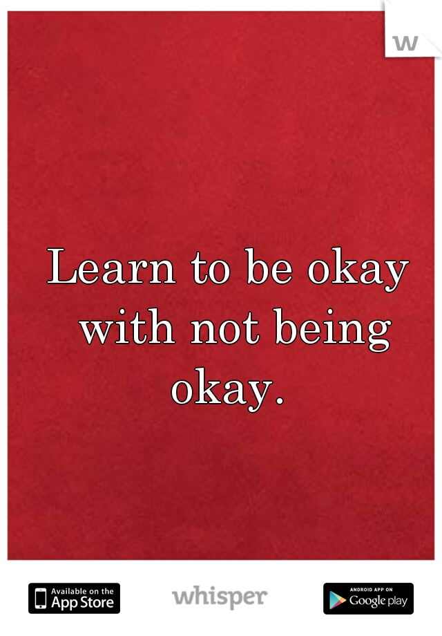 Learn to be okay with not being okay. 