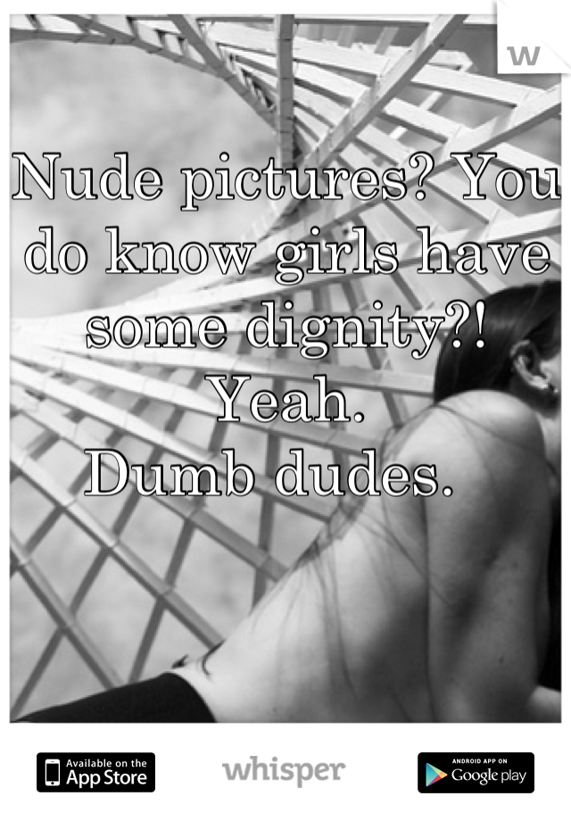 Nude pictures? You do know girls have some dignity?! Yeah. 
Dumb dudes.  