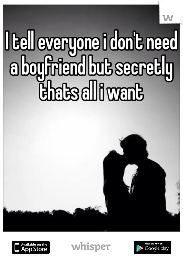 I tell everyone i don't need a boyfriend but secretly thats all i want