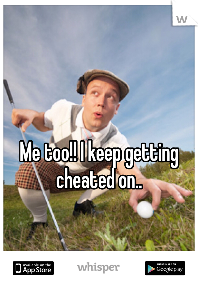 Me too!! I keep getting cheated on..