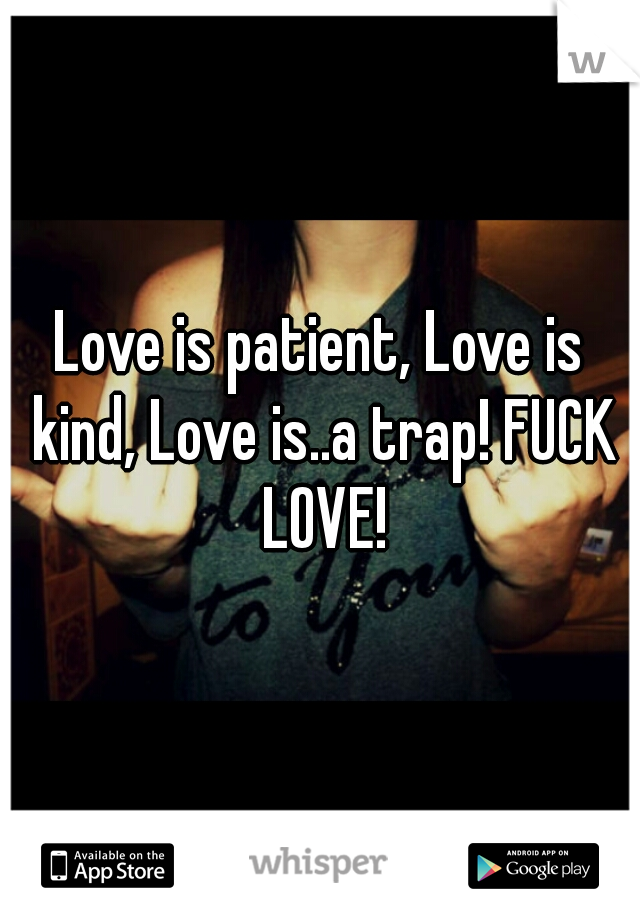 Love is patient, Love is kind, Love is..a trap! FUCK LOVE!