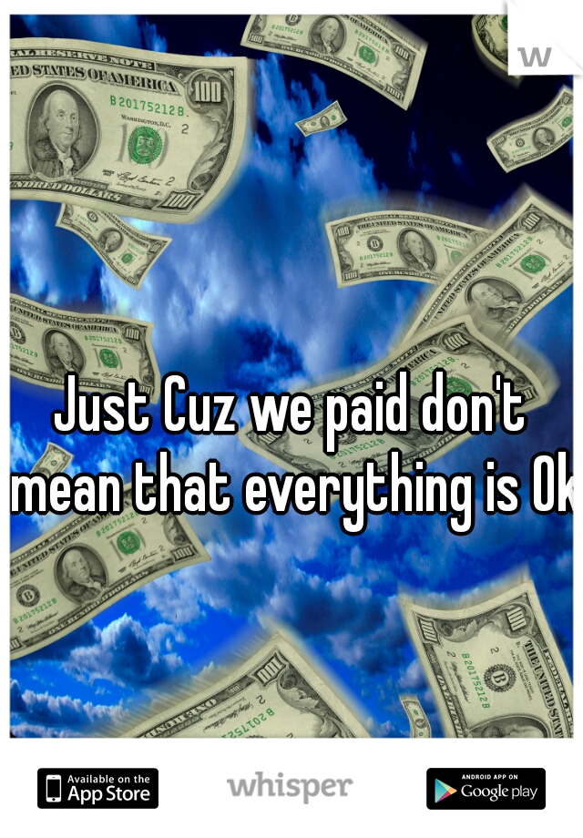 Just Cuz we paid don't mean that everything is Ok
