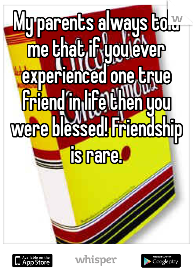 My parents always told me that if you ever experienced one true friend in life then you were blessed! Friendship is rare. 