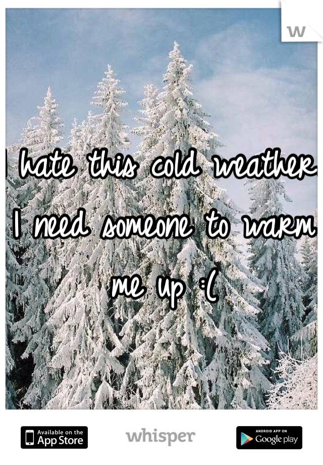 I hate this cold weather. I need someone to warm me up :(