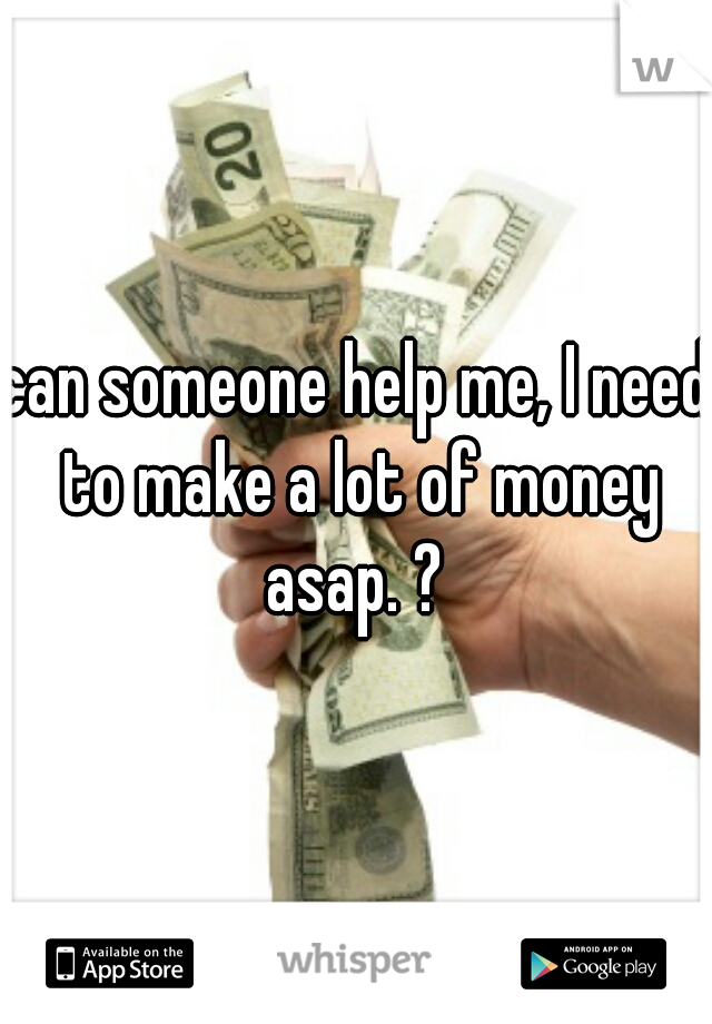 can someone help me, I need to make a lot of money asap. ? 