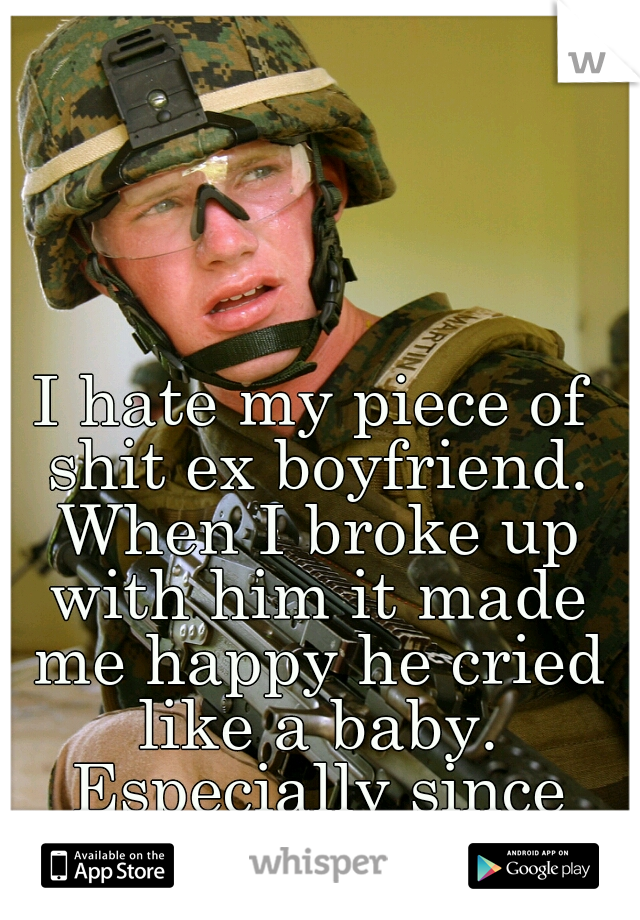 I hate my piece of shit ex boyfriend. When I broke up with him it made me happy he cried like a baby. Especially since he's a former marine