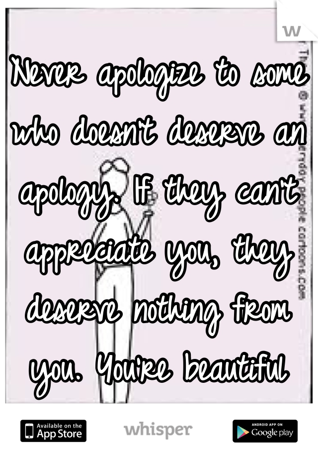 Never apologize to some who doesn't deserve an apology. If they can't appreciate you, they deserve nothing from you. You're beautiful
