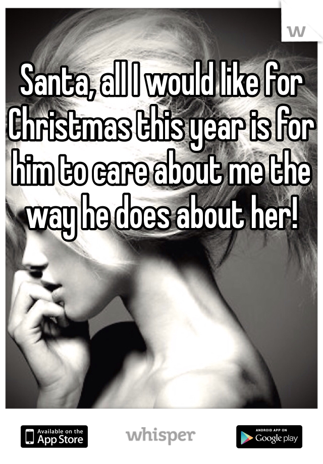 Santa, all I would like for Christmas this year is for him to care about me the way he does about her! 