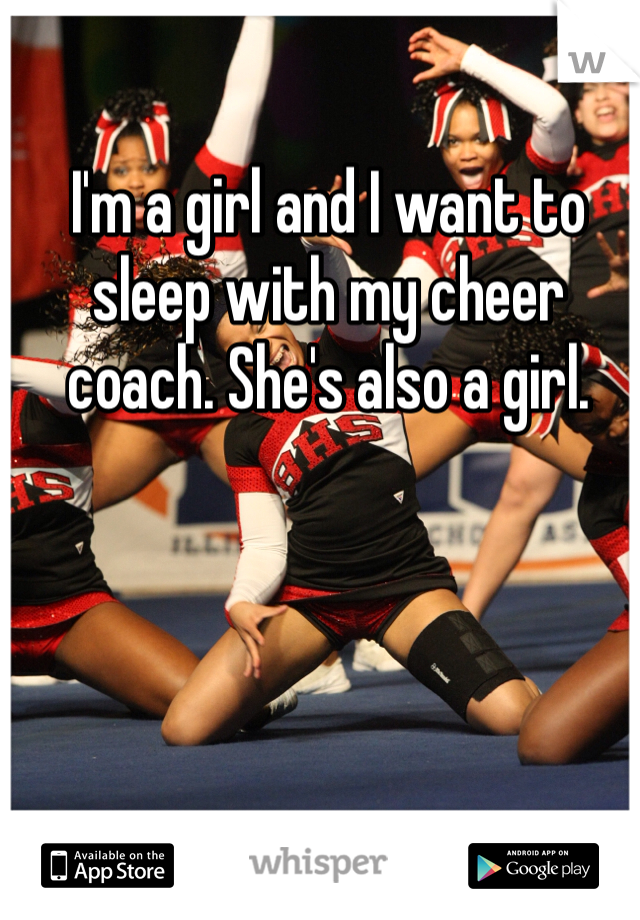 I'm a girl and I want to sleep with my cheer coach. She's also a girl. 